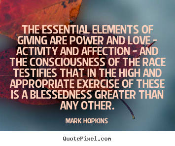 The essential elements of giving are power and love - activity and affection - and the consciousness of the race testifies... Mark Hopkins