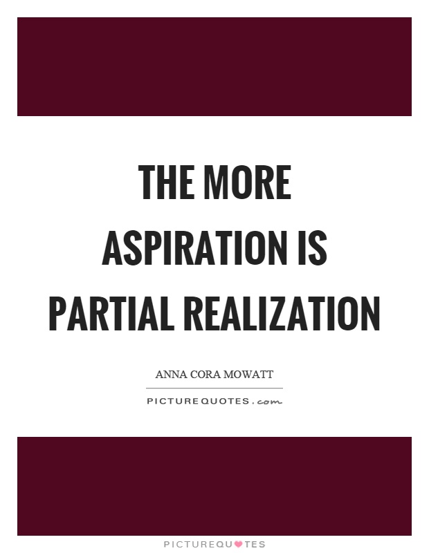 The more aspiration is partial realization. Anna Cora Mowatt