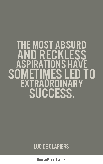 The most absurd and reckless aspirations have sometimes led to extraordinary success. Luc de Clapiers