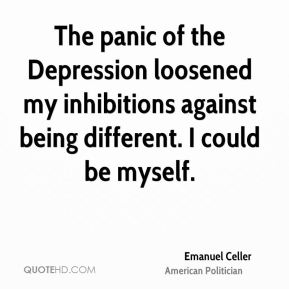 The panic of the depression loosened my inhibitions against being different. I could be myself. Emanuel Celler