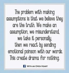 The problem with making assumptions is that we believe they are the truth! We make an assumption we misunderstand we take it personally...