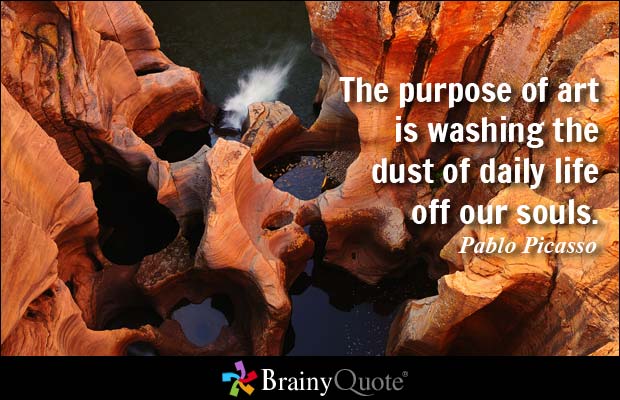 The purpose of art is washing the dust of daily life off our souls. Pablo Picasso