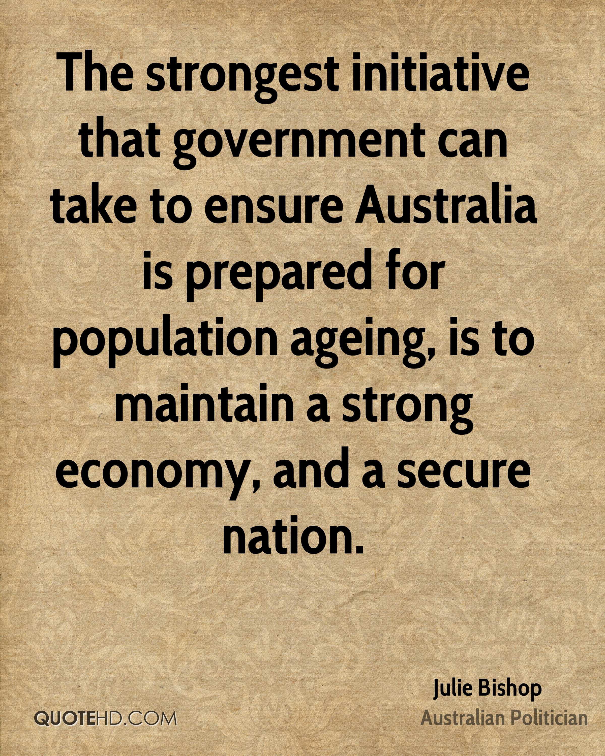 The strongest initiative that government can take to ensure Australia is prepared for...  Julie Bishop