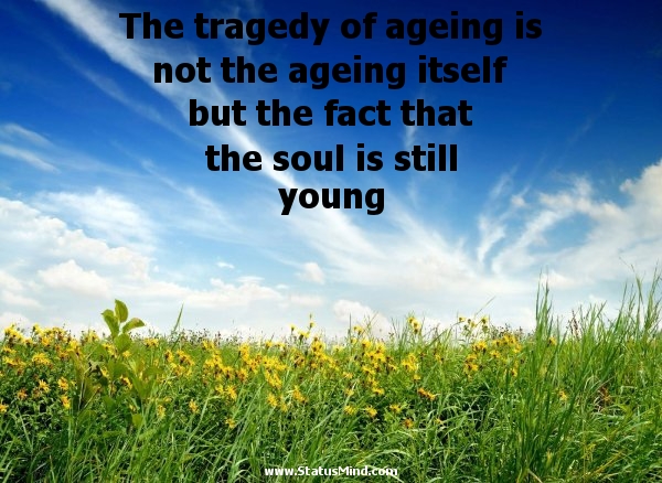 The tragedy of ageing is not the ageing itself but the fact that the soul is still young