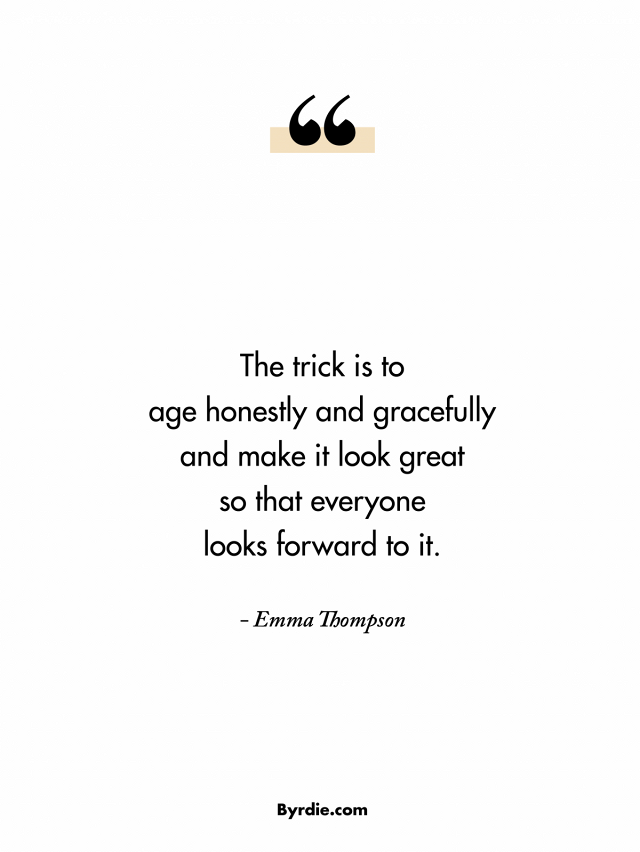 The trick is to age honestly and gracefully and make it look great, so that everyone looks forward to it. Emma Thompson
