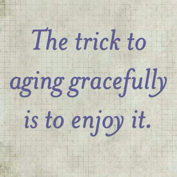 The trick to aging gracefully is to enjoy it