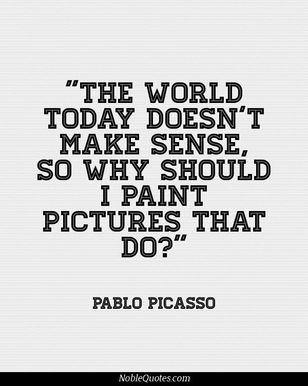 The world today doesn't make sense, so why should I paint pictures that do1. Pablo Picasso