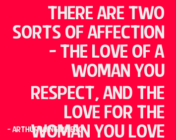 There are two sorts of affection - the love of a woman you respect, and the love for the woman you love