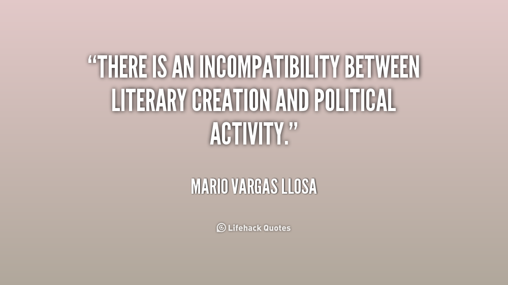 There is an incompatibility between literary creation and political activity. Mario Vargas Llosa