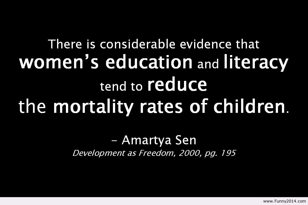 There is considerable evidence that women's education and literacy tend to reduce the mortality rates of children. Amartya Sen
