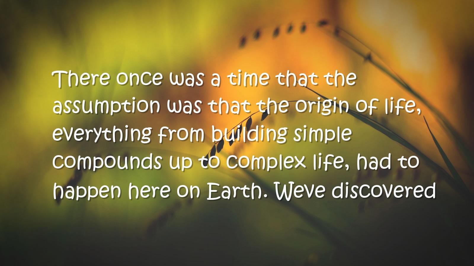 There once was a time that the assumption was that the origin of life, everything from building ..