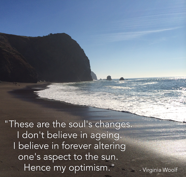 These are the soul's changes. I don't believe in ageing. I believe in forever altering one's aspect to the sun. Hence my optimism. Virginia Woolf