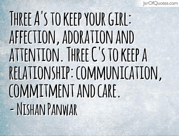 Three A's to keep your girl affection, adoration and attention. Three C's to keep a relationship communication, commitment and care. Nishan Panwar
