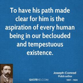 To have his path made clear for him is the aspiration of every human being in our beclouded and tempestuous existence. Joseph Conrad