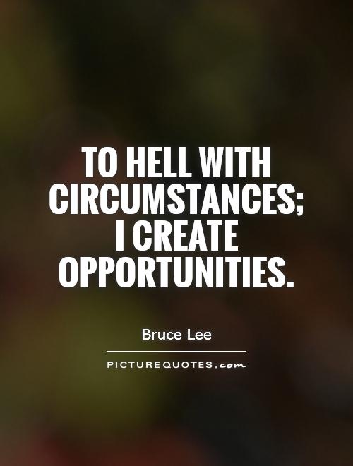 To hell with circumstances; I create opportunities. Bruce Lee