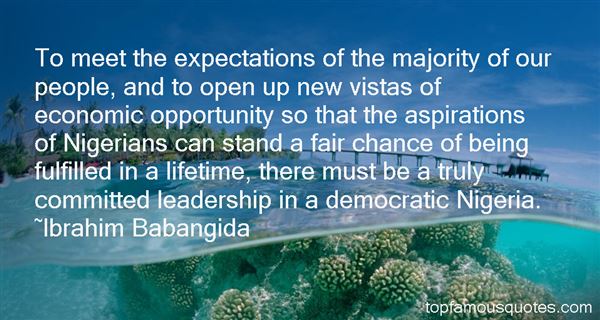 To meet the expectations of the majority of our people, and to open up new vistas of economic opportunity so that the aspirations of Nigerians... Ibrahim Babangida
