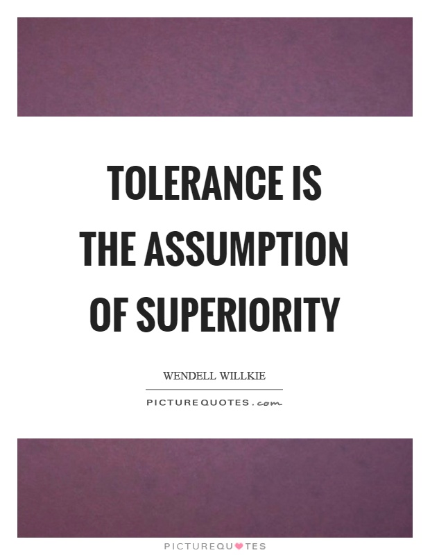 Tolerance is the assumption of superiority. Wendell Willkie