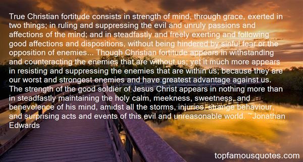 True Christian fortitude consists in strength of mind, through grace, exerted in two things; in ruling and suppressing the evil and u... Jonathan Edwards