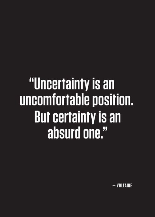 Uncertainty is an uncomfortable position. But certainty is an absurd one. Voltaire