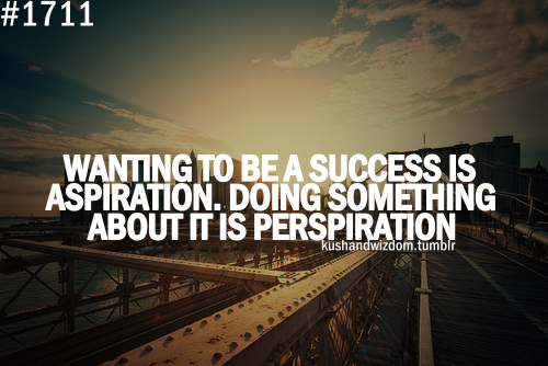 Wanting to be a success is aspiration. Doing something about it is perspiration
