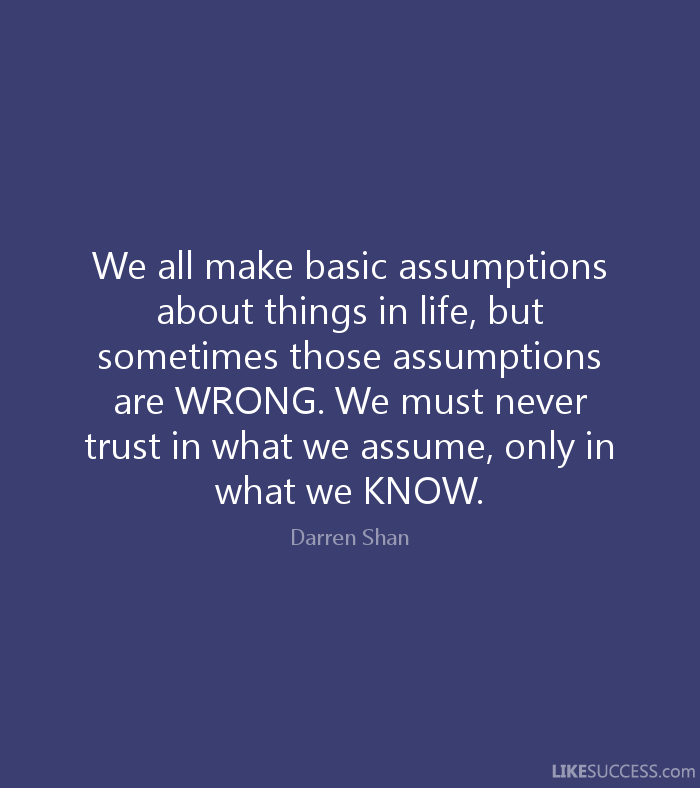 We all make basic assumptions about things in life, but sometimes those assumptions are WRONG. We must never trust.. Darren Shan