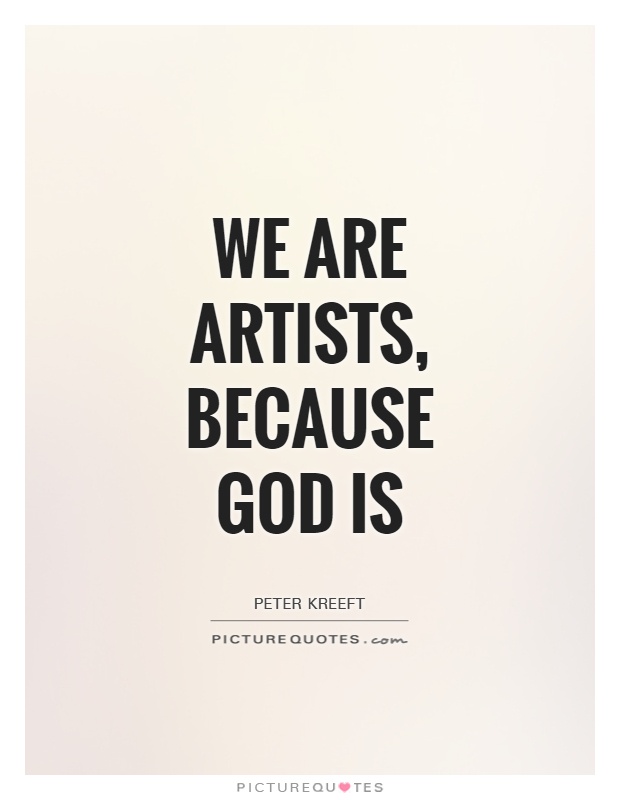 We are artists, because God is. Peter Kreeft