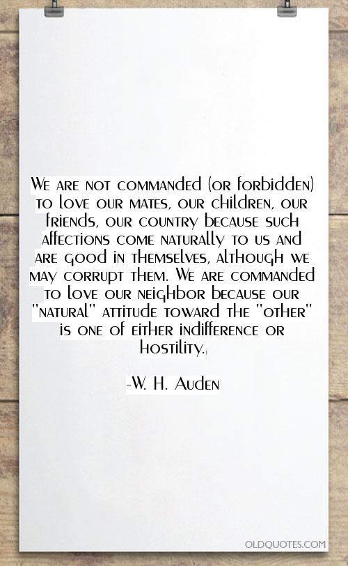 We are not commanded (or forbidden) to love our mates, our children, our friends, our country because such affections... W. H. Auden