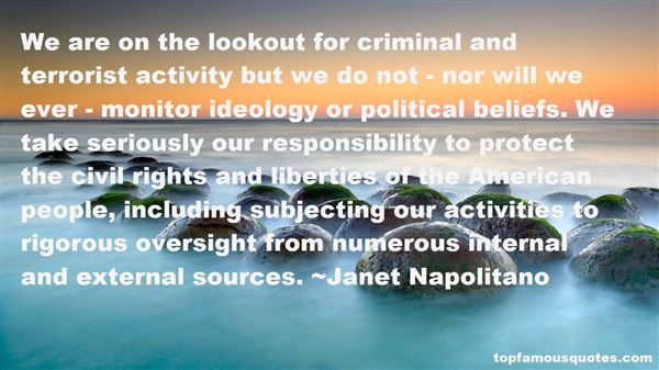 We are on the lookout for criminal and terrorist activity but we do not - nor will we ever - monitor ideology or political... Janet Napolitano