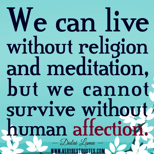 We can live without religion and meditation, but we cannot survive without human affection. Dalai Lama