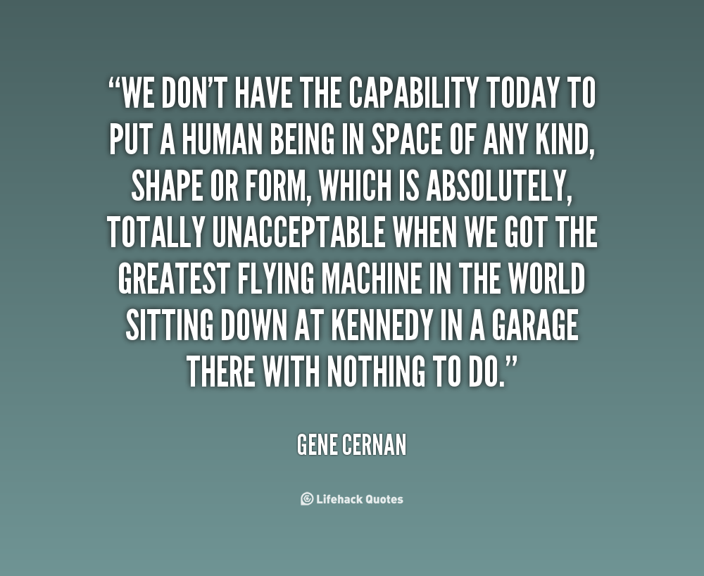 We don't have the capability today to put a human being in space of any kind, shape or form, which is absolutely, totally unacceptable.. Gene Cernan