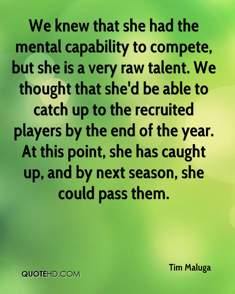 We knew that she had the mental capability to compete, but she is a very raw talent. We thought that... Tim Maluga