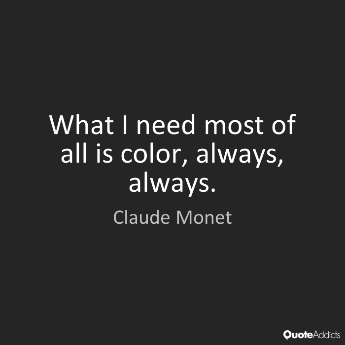 What i need most of all is color, always, always. Claude Monet