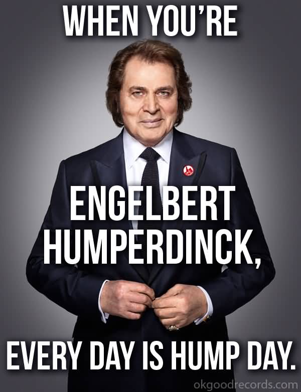 When You're Engelbert Humperdinch Every Day Is Hump Day