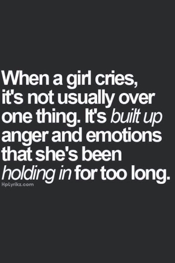 When a girl cries, it's not usually over one thing. It's built up anger and emotions that she's been holding in for too long