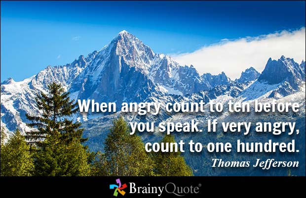 When angry count to ten before you speak. If very angry, count to one hundred. Thomas Jefferson