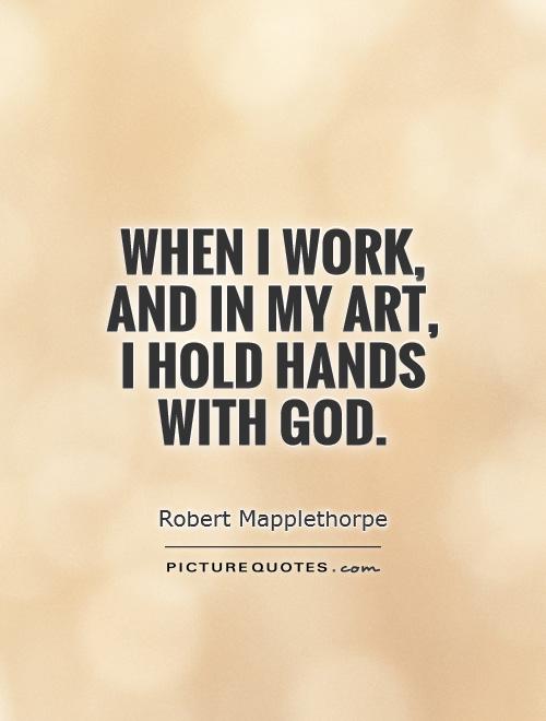 When i work, and in my art, i hold hands with god. Robert Mapplethorpe