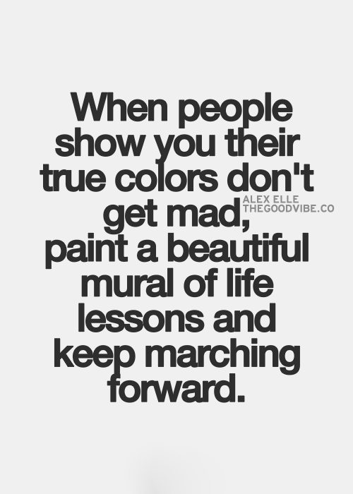 When people show you their true colors don't get mad, paint a beautiful mural of life lessons and keep marching forward.