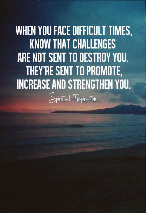 When you face difficult times, know that challenges are not sent to destroy you. They're sent to promote, increase and strengthen....