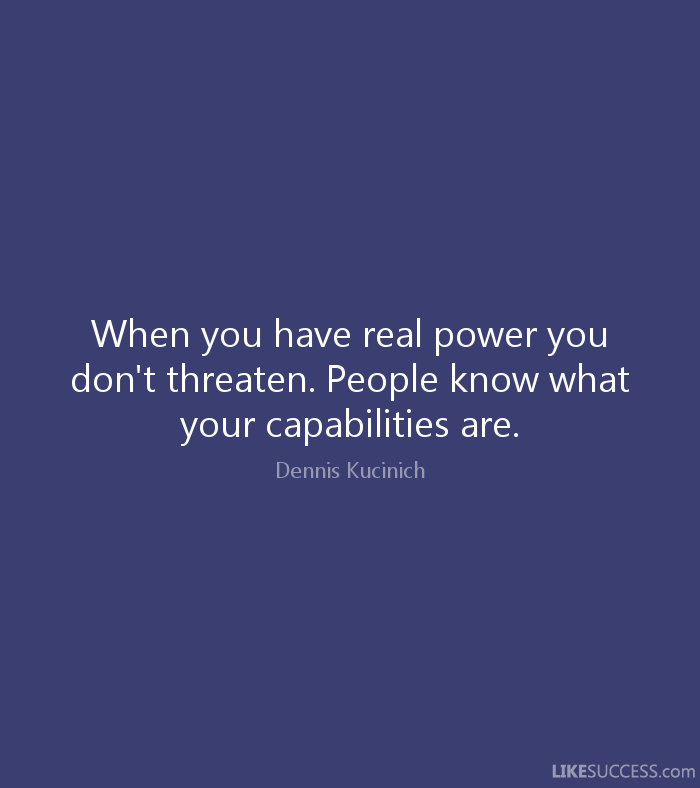 When you have real power you don't threaten. People know what your capabilities are. Dennis Kucinich