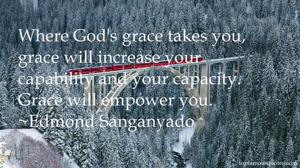 Where God's grace takes you, grace will increase your capability and your capacity. Grace will empower you. Edmond Sanganyado