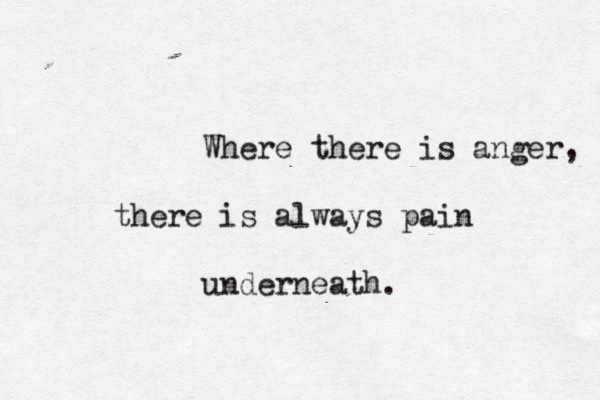 Where there is anger, there is always pain underneath