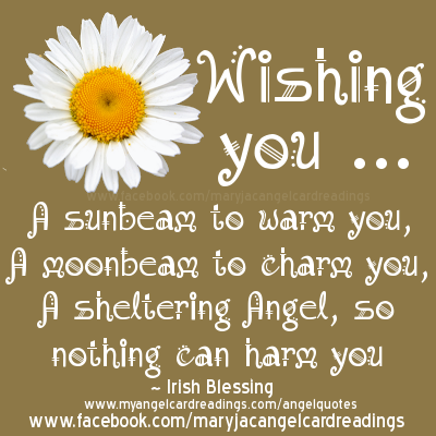 Wishing you A sunbeam to warm you, A moonbeam to charm you, A sheltering angel, so nothing can harm you. Irish Blessing