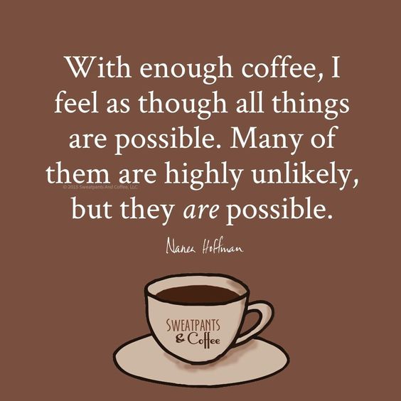 With enough coffee, I feel as though all things are possible. Many of them highly unlikely, but they are possible. Nanea Hoffman