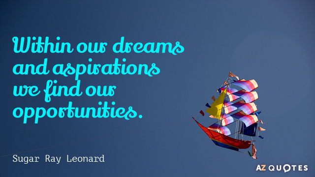 Within our dreams and aspirations we find our opportunities. Sugar Ray Leonard