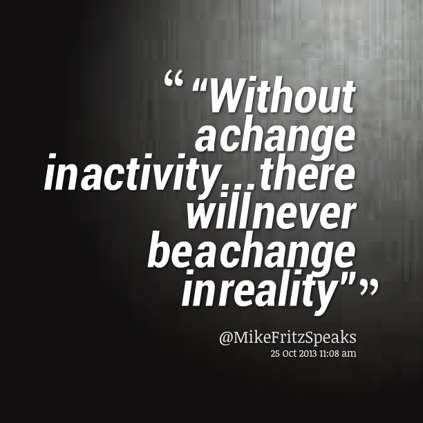 Without a change in activity... there will never be a change in reality