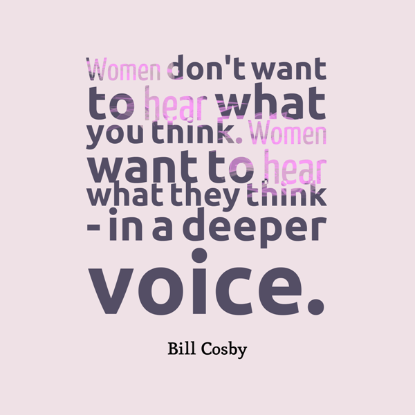 Women Dont Want To Hear What You Think Women Want To Hear What They Think In A Deeper Voice. Bill Cosby