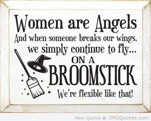 Women are angels, and when someone breaks your wings...We simply continue to fly...On a broomstick. We are flexible like that. Grace