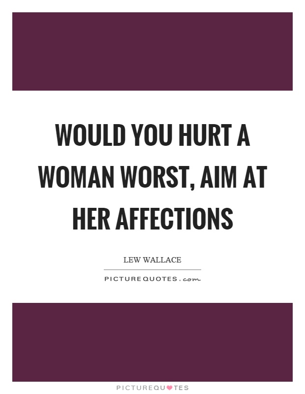 Would you hurt a woman worst, aim at her affections. Lew Wallace