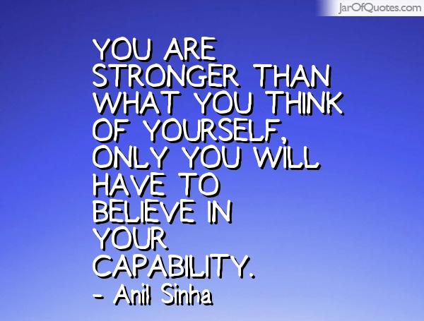 You are stronger than what you think of yourself, only you will have to believe in your capability. Anil Sinha