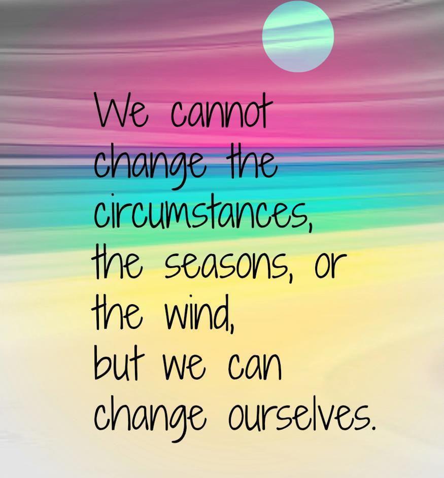 You cannot change the circumstances, the seasons, or the wind, but we can change ourselves